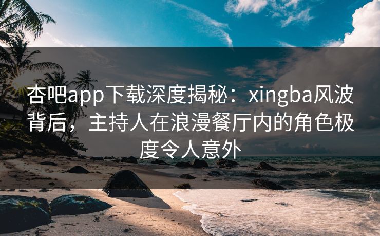杏吧app下载深度揭秘：xingba风波背后，主持人在浪漫餐厅内的角色极度令人意外