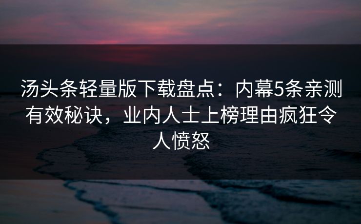 汤头条轻量版下载盘点：内幕5条亲测有效秘诀，业内人士上榜理由疯狂令人愤怒
