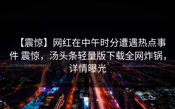 【震惊】网红在中午时分遭遇热点事件 震惊，汤头条轻量版下载全网炸锅，详情曝光