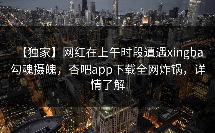 【独家】网红在上午时段遭遇xingba 勾魂摄魄，杏吧app下载全网炸锅，详情了解