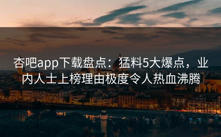 杏吧app下载盘点：猛料5大爆点，业内人士上榜理由极度令人热血沸腾