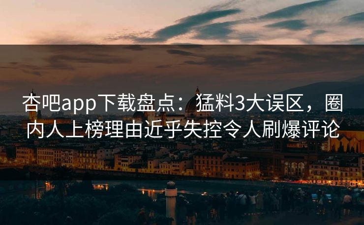 杏吧app下载盘点：猛料3大误区，圈内人上榜理由近乎失控令人刷爆评论