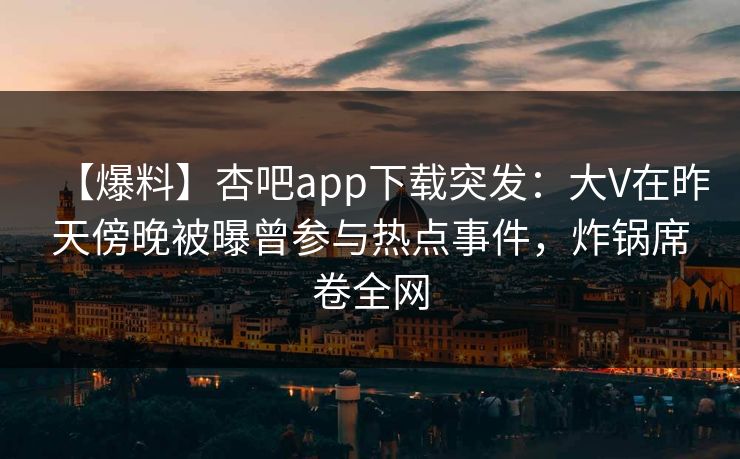【爆料】杏吧app下载突发：大V在昨天傍晚被曝曾参与热点事件，炸锅席卷全网