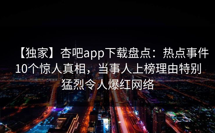 【独家】杏吧app下载盘点：热点事件10个惊人真相，当事人上榜理由特别猛烈令人爆红网络