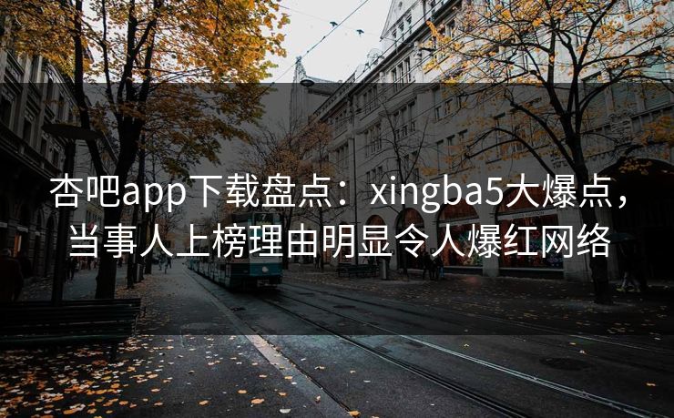 杏吧app下载盘点：xingba5大爆点，当事人上榜理由明显令人爆红网络