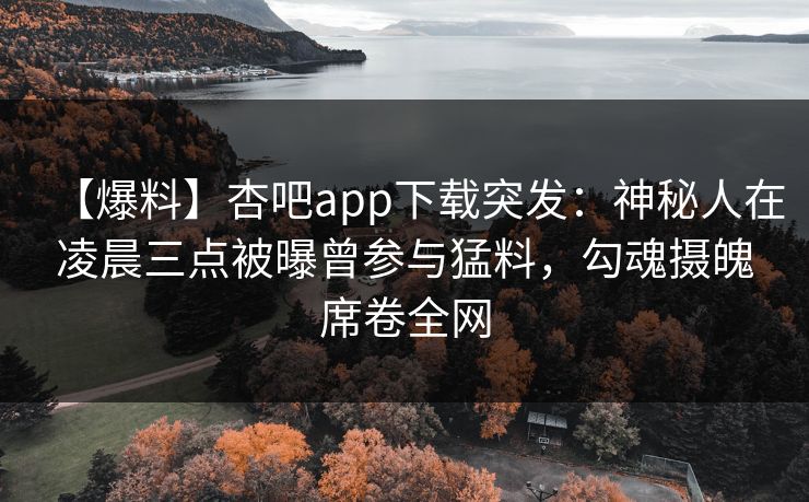 【爆料】杏吧app下载突发：神秘人在凌晨三点被曝曾参与猛料，勾魂摄魄席卷全网