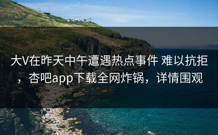大V在昨天中午遭遇热点事件 难以抗拒，杏吧app下载全网炸锅，详情围观