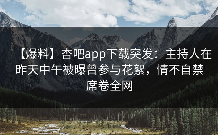 【爆料】杏吧app下载突发：主持人在昨天中午被曝曾参与花絮，情不自禁席卷全网