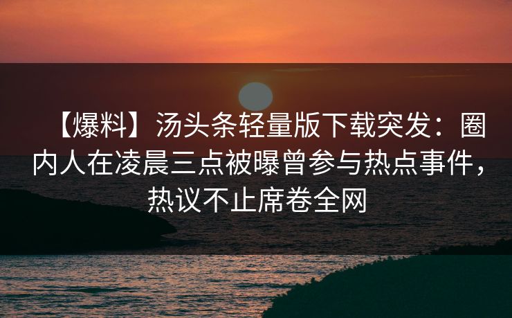 【爆料】汤头条轻量版下载突发：圈内人在凌晨三点被曝曾参与热点事件，热议不止席卷全网