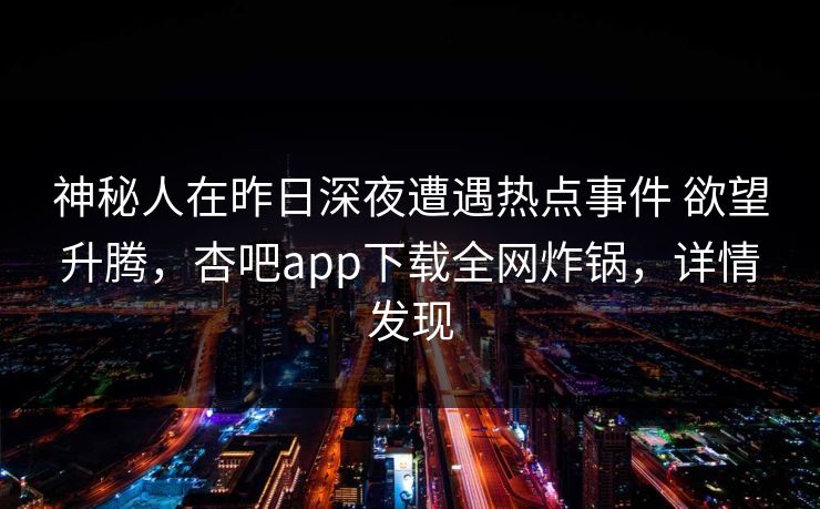 神秘人在昨日深夜遭遇热点事件 欲望升腾，杏吧app下载全网炸锅，详情发现