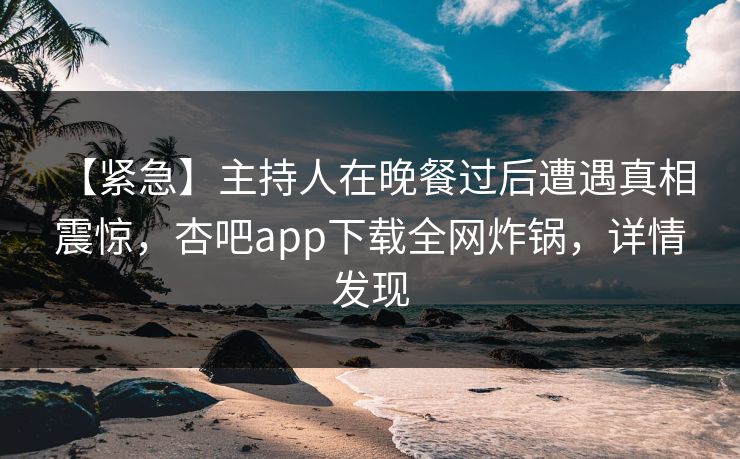 【紧急】主持人在晚餐过后遭遇真相 震惊，杏吧app下载全网炸锅，详情发现