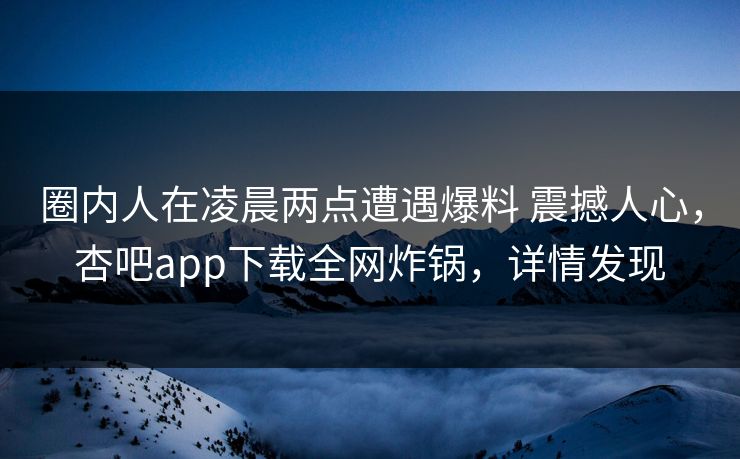 圈内人在凌晨两点遭遇爆料 震撼人心，杏吧app下载全网炸锅，详情发现