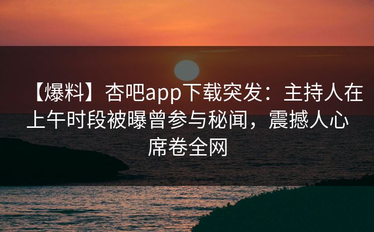 【爆料】杏吧app下载突发：主持人在上午时段被曝曾参与秘闻，震撼人心席卷全网