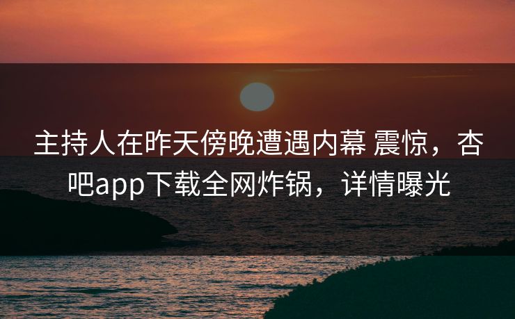主持人在昨天傍晚遭遇内幕 震惊，杏吧app下载全网炸锅，详情曝光