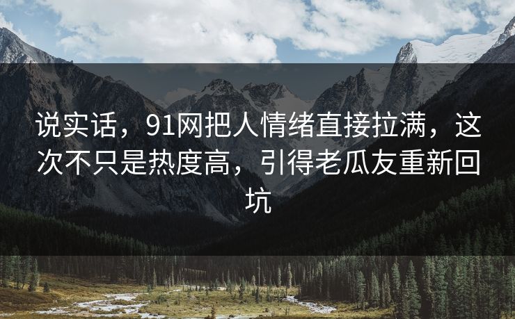 说实话，91网把人情绪直接拉满，这次不只是热度高，引得老瓜友重新回坑