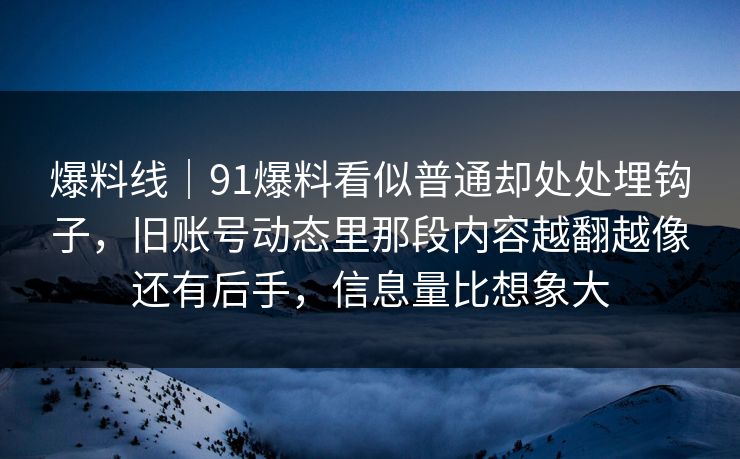 爆料线｜91爆料看似普通却处处埋钩子，旧账号动态里那段内容越翻越像还有后手，信息量比想象大