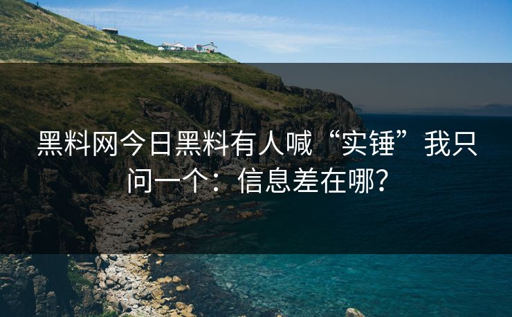 黑料网今日黑料有人喊“实锤”我只问一个：信息差在哪？