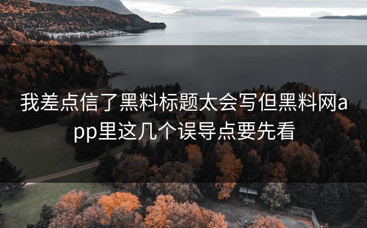 我差点信了黑料标题太会写但黑料网app里这几个误导点要先看