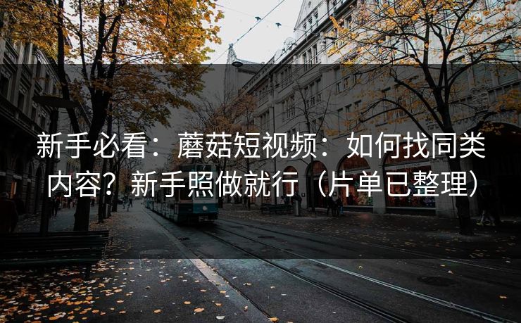 新手必看：蘑菇短视频：如何找同类内容？新手照做就行（片单已整理）
