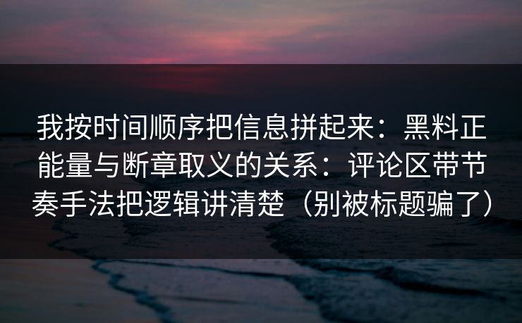 我按时间顺序把信息拼起来：黑料正能量与断章取义的关系：评论区带节奏手法把逻辑讲清楚（别被标题骗了）