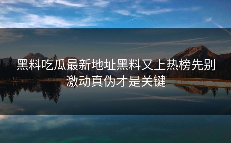 黑料吃瓜最新地址黑料又上热榜先别激动真伪才是关键