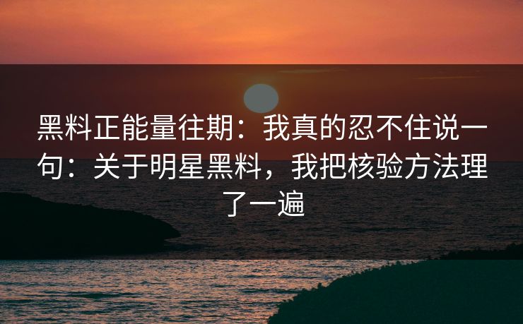 黑料正能量往期：我真的忍不住说一句：关于明星黑料，我把核验方法理了一遍